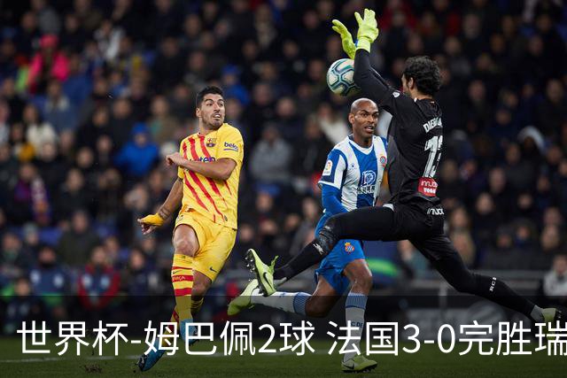 世界杯-姆巴佩2球 法国3-0完胜瑞典将战巴拉圭
