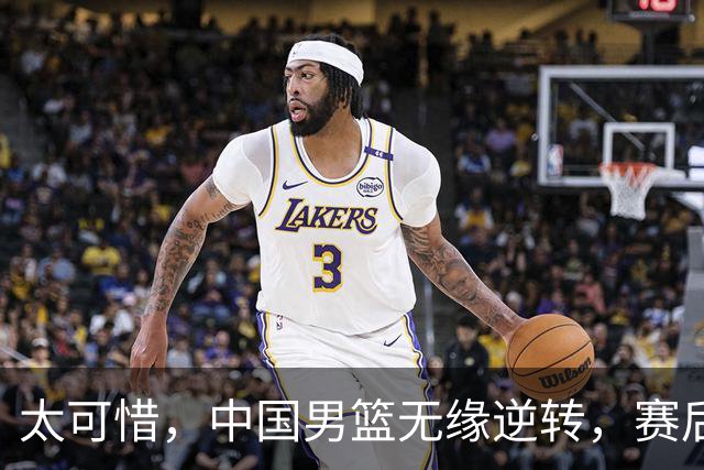 太可惜，中国男篮无缘逆转，赛后评分，张懿赵杰最佳，一首发0分
