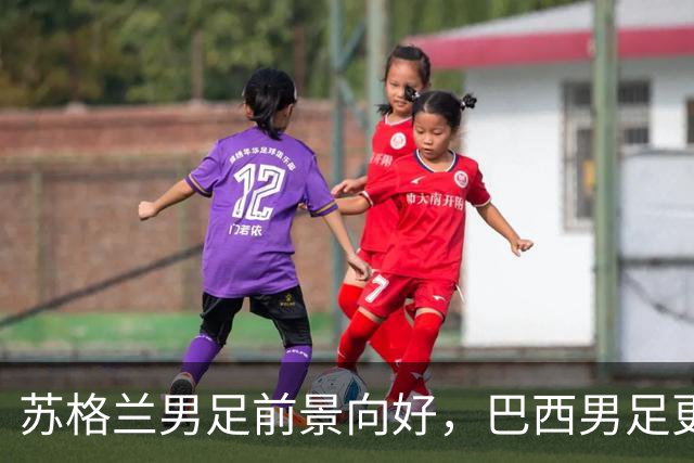 苏格兰男足前景向好，巴西男足更注重比赛控场！