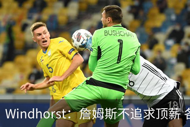 Windhorst：詹姆斯不追求顶薪 各队无需清理空间而该去完善阵容